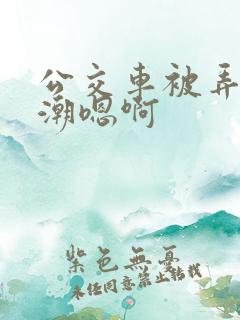 公交车被弄到高潮嗯啊