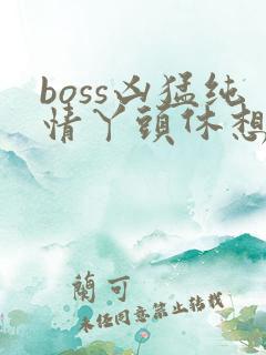boss凶猛纯情丫头休想逃