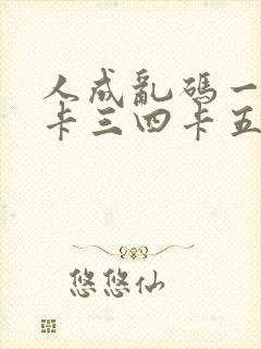 人成乱码一卡二卡三四卡五卡六卡