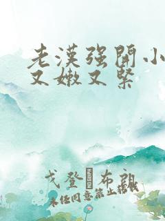 老汉强开小嫩苞又嫩又紧