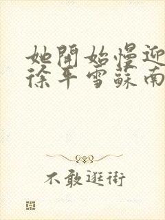 她开始慢迎迎合徐平雪苏南风