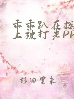 乖乖趴在总裁身上被打光PP