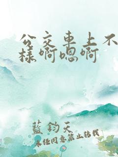 公交车上不要这样啊嗯啊