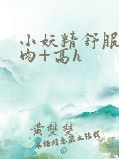 小妖精舒服吗+肉+高h