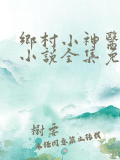 乡村小神医风流小说全集免费阅读