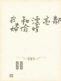 我和漂亮邻居少妇偷晴