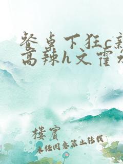 餐桌下狂c亲女高辣h文霍水