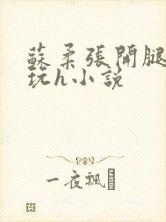 苏柔张开腿任人玩h小说