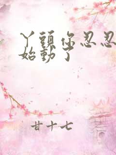 丫头你忍忍我开始动了