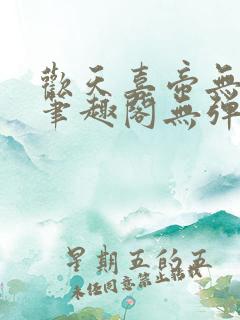 欢天喜帝无删节笔趣阁无弹窗