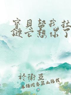 宝贝帮我拉开拉链它想你了