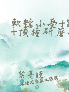 软糯小受+趴着+顶撞研磨小说