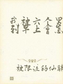 我被六个男人躁到早上会怎么样