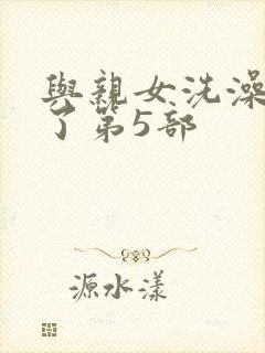 与亲女洗澡时伦了第5部