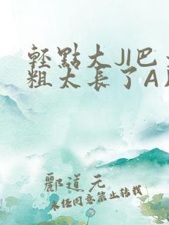 轻点大JI巴太粗太长了A片