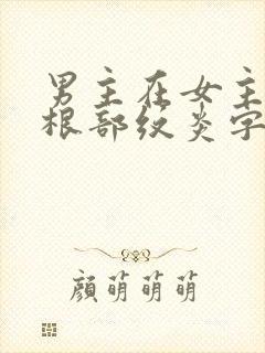 男主在女主大腿根部纹炎字的小说