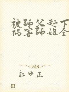 被师父赶下山去祸害师姐全文免费在哪看