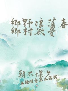 乡野浪荡春潮:乡村欲爱