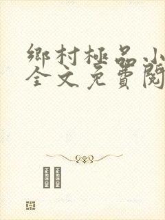 乡村极品小神医全文免费阅读