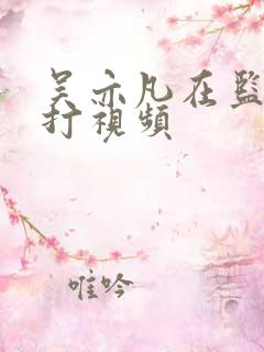 吴亦凡在监狱被打视频