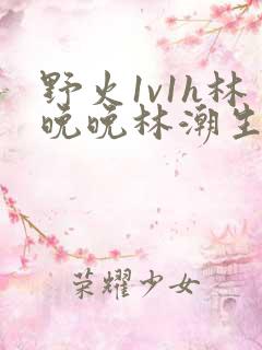 野火1v1h林晚晚林潮生