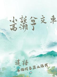 小说公交车被上高潮了