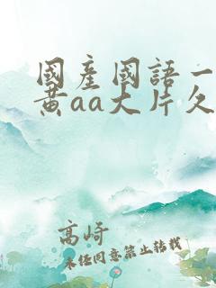 国产国语一级特黄aa大片久久