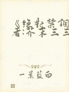 《绝对禁锢》作者:芥末三三