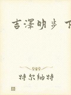 吉泽明步 下马