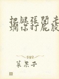 把腿张开老子臊烂你打屁股