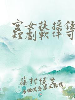 宫女扶摇录哪个短剧软件可以看
