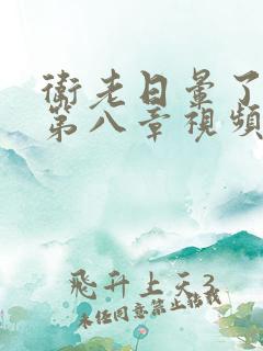 卫老日晕了淑蓉第八章视频