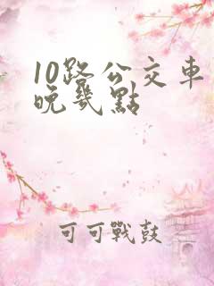 10路公交车最晚几点