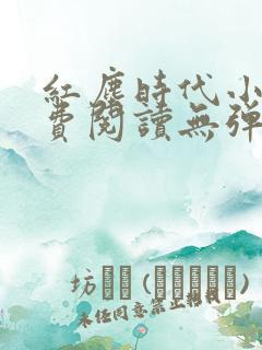红尘时代小说免费阅读无弹窗