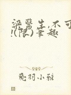 梁医生,不可以!(限)笔趣