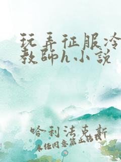 玩弄征服冷艳女教师h小说