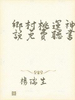乡村桃运神医小说免费听书