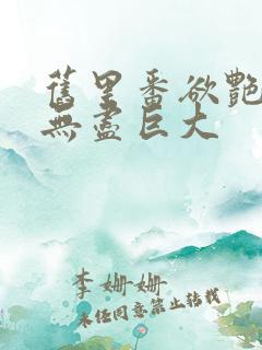 旧里番欲艳3d无尽巨大