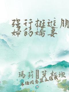 强行挺进朋友孕妇的娇妻