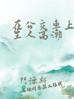 在公交车上被陌生人高潮