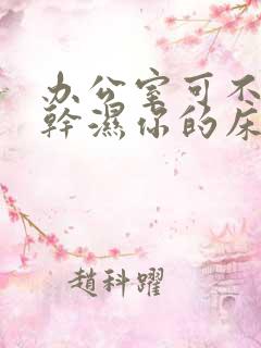 办公室可不可以干湿你的床垫