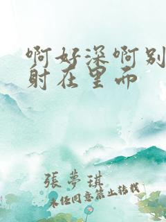 啊好深啊别拔就射在里面