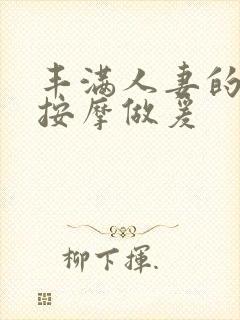 丰满人妻的精油按摩做爰