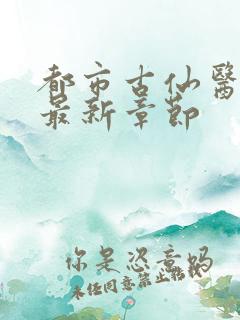 都市古仙医小说最新章节