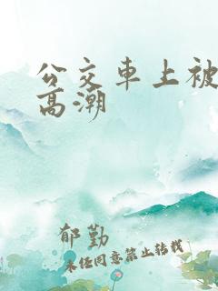 公交车上被弄的高潮