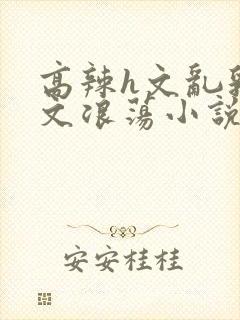 高辣h文乱乳h文浪荡小说苏媚