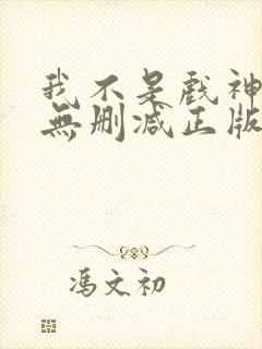 我不是戏神小说无删减正版在线阅读