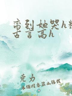 脔到她哭h粗话古言高h