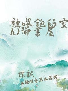 被喂饱的室友(h)御书屋