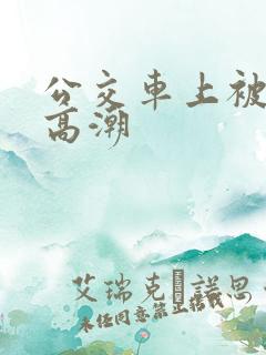 公交车上被插到高潮